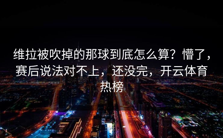 维拉被吹掉的那球到底怎么算？懵了，赛后说法对不上，还没完，开云体育热榜