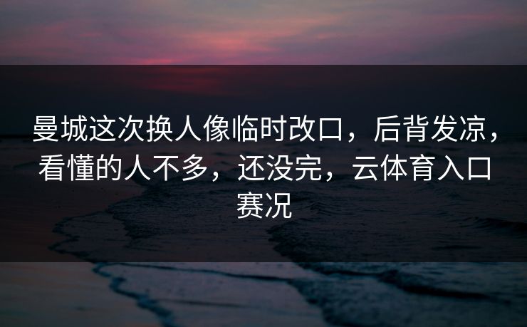 曼城这次换人像临时改口，后背发凉，看懂的人不多，还没完，云体育入口赛况