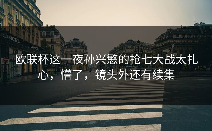 欧联杯这一夜孙兴慜的抢七大战太扎心，懵了，镜头外还有续集