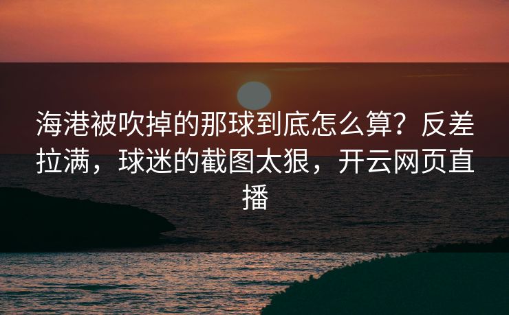 海港被吹掉的那球到底怎么算？反差拉满，球迷的截图太狠，开云网页直播