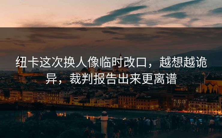纽卡这次换人像临时改口，越想越诡异，裁判报告出来更离谱