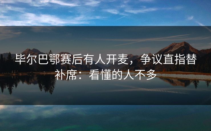 毕尔巴鄂赛后有人开麦，争议直指替补席：看懂的人不多