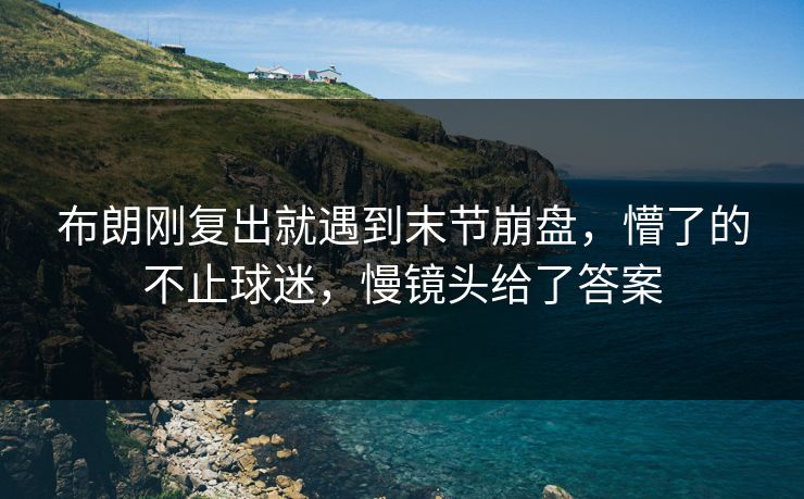 布朗刚复出就遇到末节崩盘,懵了的不止球迷,慢镜头给了答案 布朗刚复出就遇到末节崩盘,懵了的不止球迷,慢镜头给了答案