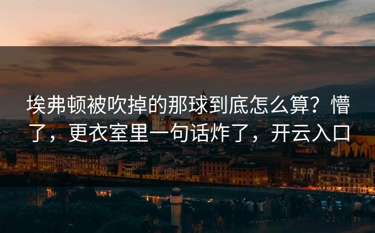 埃弗顿被吹掉的那球到底怎么算？懵了，更衣室里一句话炸了，开云入口