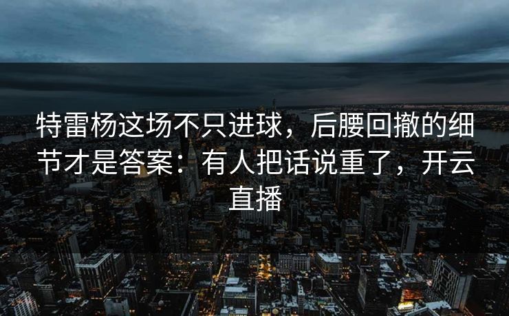 特雷杨这场不只进球，后腰回撤的细节才是答案：有人把话说重了，开云直播