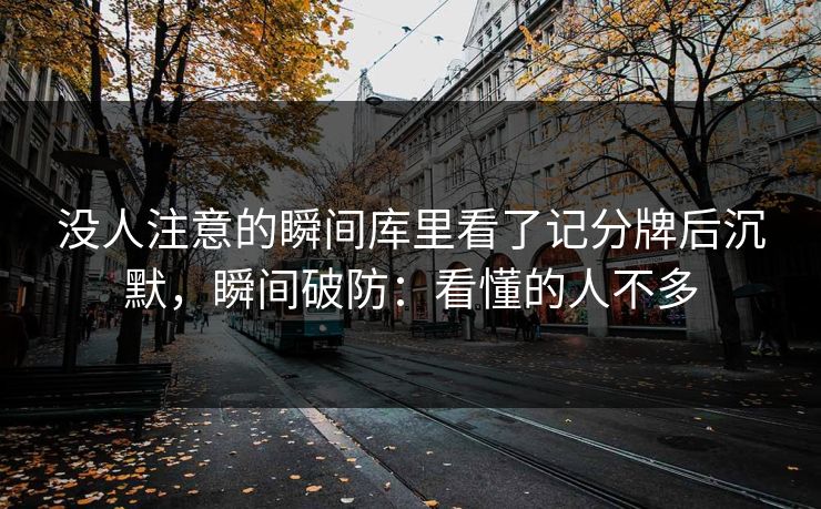 没人注意的瞬间库里看了记分牌后沉默，瞬间破防：看懂的人不多