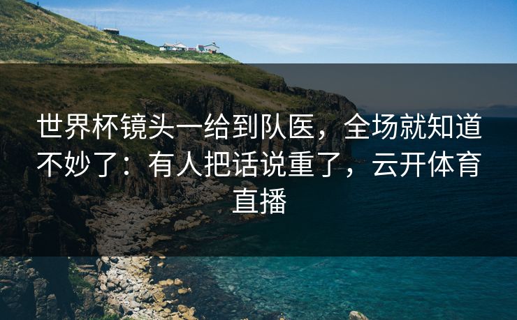 世界杯镜头一给到队医，全场就知道不妙了：有人把话说重了，云开体育直播