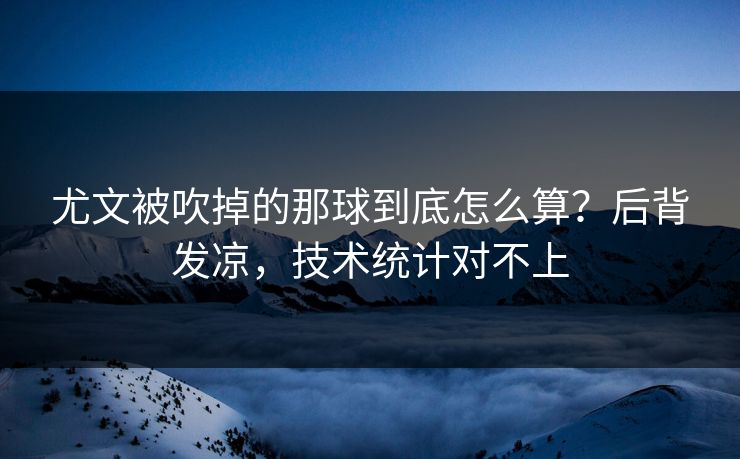 尤文被吹掉的那球到底怎么算？后背发凉，技术统计对不上