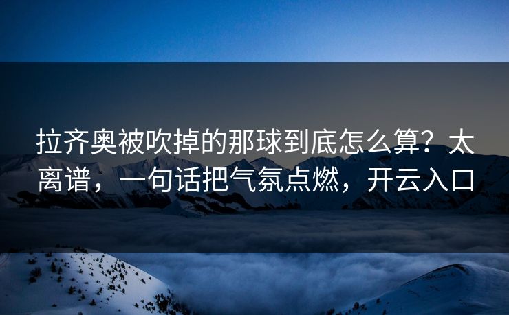 拉齐奥被吹掉的那球到底怎么算?太离谱,一句话把气氛点燃,开云入口 拉齐奥被吹掉的那球到底怎么算?太离谱,一句话把气氛点燃,开云入口