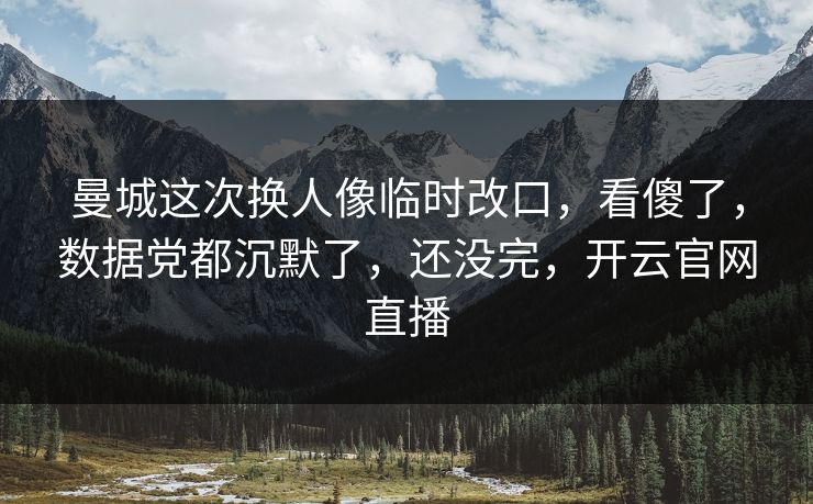 曼城这次换人像临时改口，看傻了，数据党都沉默了，还没完，开云官网直播