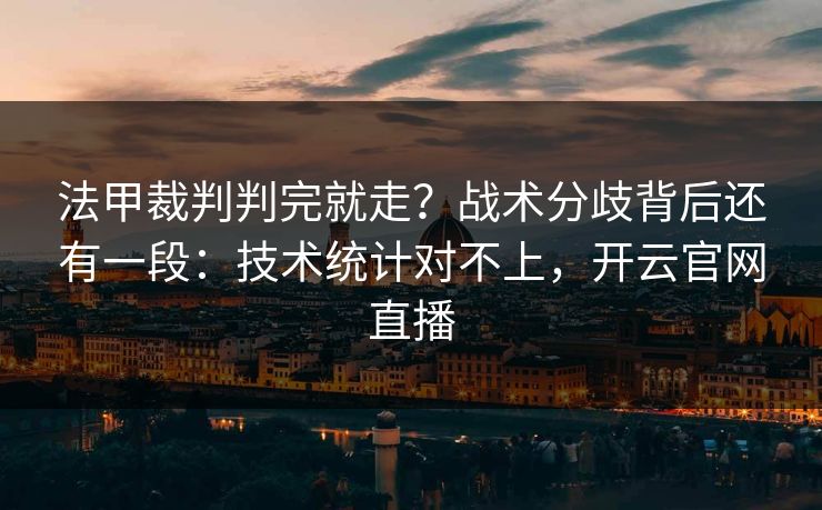 法甲裁判判完就走?战术分歧背后还有一段:技术统计对不上,开云官网直播 法甲裁判判完就走?战术分歧背后还有一段:技术统计对不上,开云官网直播
