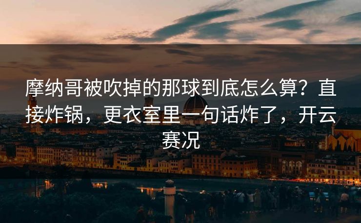摩纳哥被吹掉的那球到底怎么算?直接炸锅,更衣室里一句话炸了,开云赛况 摩纳哥被吹掉的那球到底怎么算?直接炸锅,更衣室里一句话炸了,开云赛况