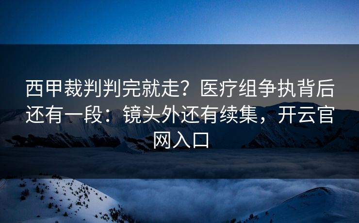 西甲裁判判完就走?医疗组争执背后还有一段:镜头外还有续集,开云官网入口 西甲裁判判完就走?医疗组争执背后还有一段:镜头外还有续集,开云官网入口