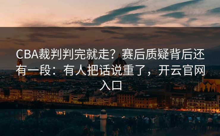 CBA裁判判完就走？赛后质疑背后还有一段：有人把话说重了，开云官网入口