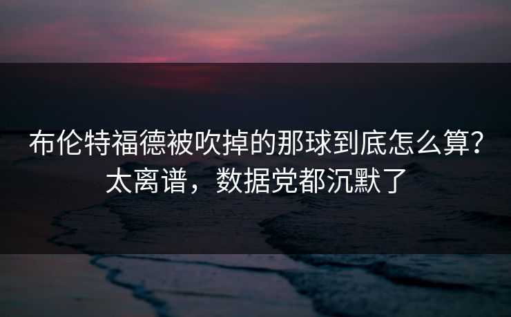 布伦特福德被吹掉的那球到底怎么算？太离谱，数据党都沉默了