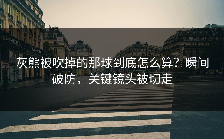 灰熊被吹掉的那球到底怎么算？瞬间破防，关键镜头被切走