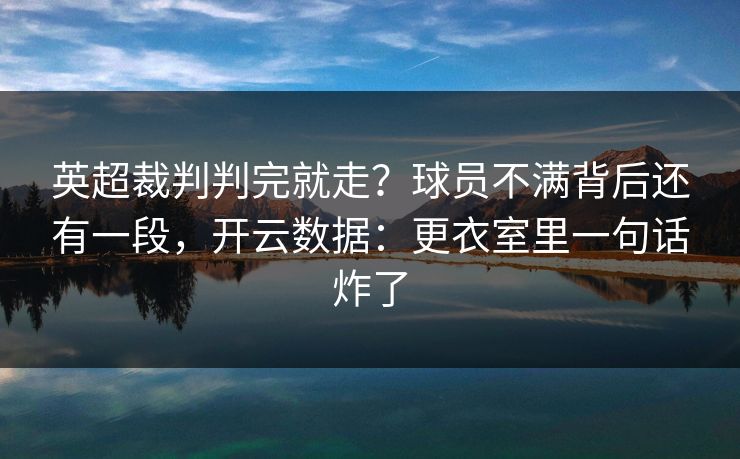 英超裁判判完就走？球员不满背后还有一段，开云数据：更衣室里一句话炸了