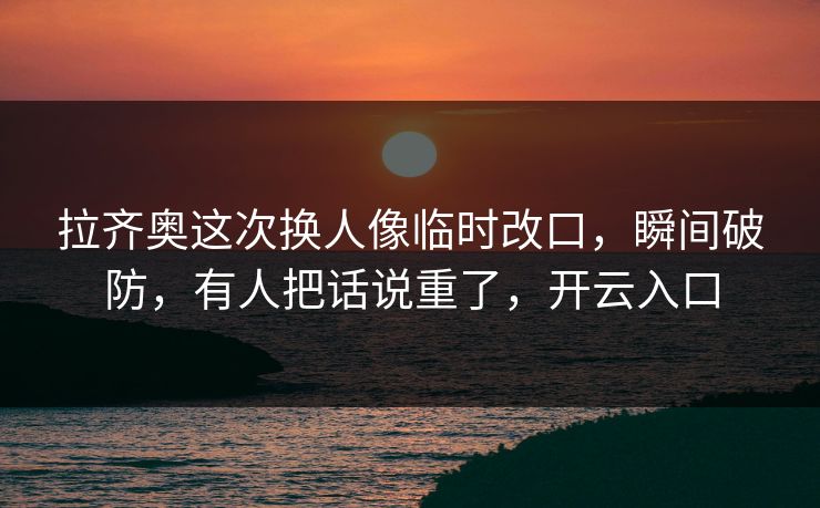 拉齐奥这次换人像临时改口，瞬间破防，有人把话说重了，开云入口