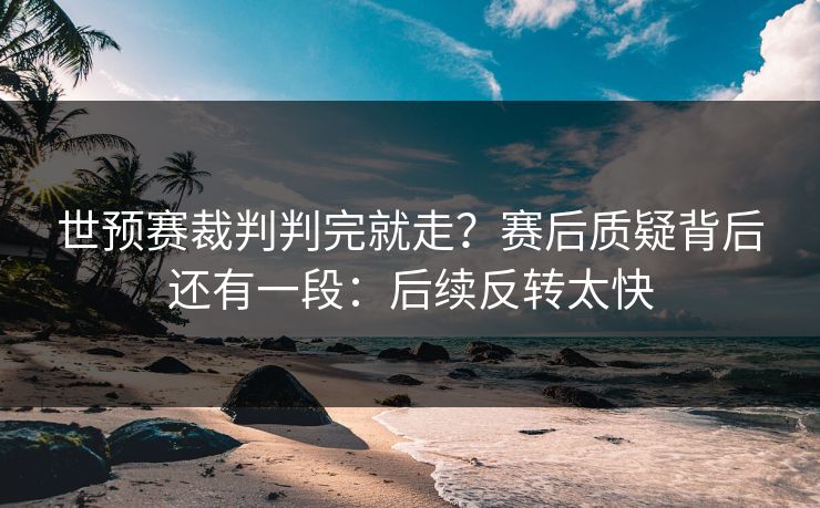 世预赛裁判判完就走?赛后质疑背后还有一段:后续反转太快 世预赛裁判判完就走?赛后质疑背后还有一段:后续反转太快