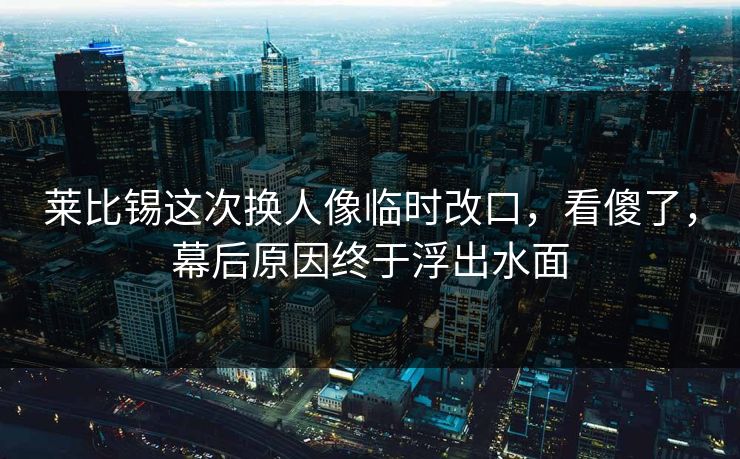 莱比锡这次换人像临时改口，看傻了，幕后原因终于浮出水面