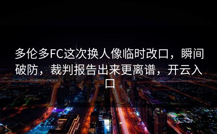 多伦多FC这次换人像临时改口，瞬间破防，裁判报告出来更离谱，开云入口
