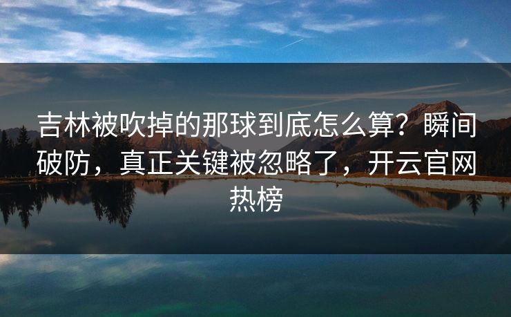 吉林被吹掉的那球到底怎么算？瞬间破防，真正关键被忽略了，开云官网热榜