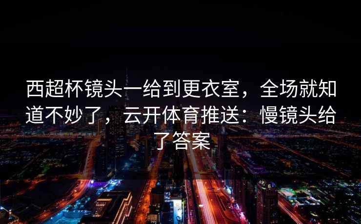 西超杯镜头一给到更衣室，全场就知道不妙了，云开体育推送：慢镜头给了答案
