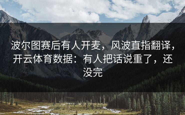 波尔图赛后有人开麦，风波直指翻译，开云体育数据：有人把话说重了，还没完