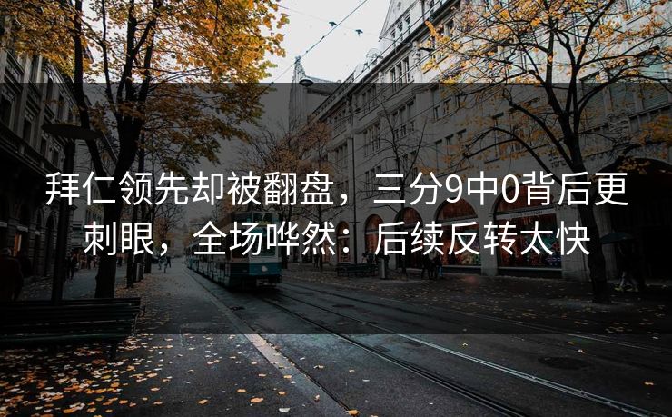 拜仁领先却被翻盘，三分9中0背后更刺眼，全场哗然：后续反转太快