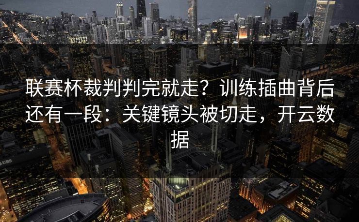 联赛杯裁判判完就走？训练插曲背后还有一段：关键镜头被切走，开云数据