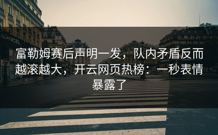 富勒姆赛后声明一发，队内矛盾反而越滚越大，开云网页热榜：一秒表情暴露了