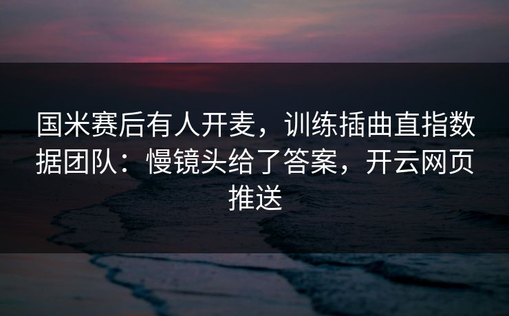 国米赛后有人开麦，训练插曲直指数据团队：慢镜头给了答案，开云网页推送