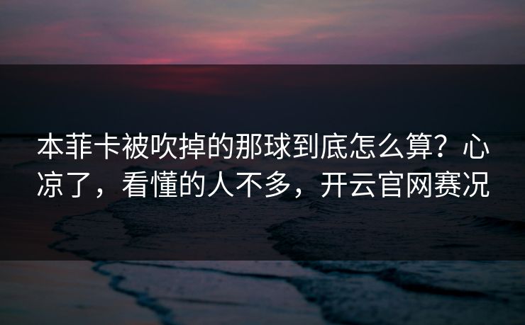 本菲卡被吹掉的那球到底怎么算？心凉了，看懂的人不多，开云官网赛况