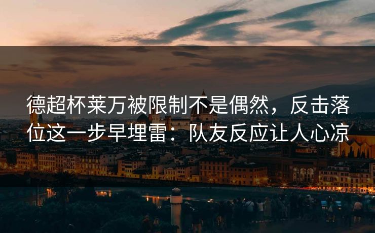 德超杯莱万被限制不是偶然，反击落位这一步早埋雷：队友反应让人心凉