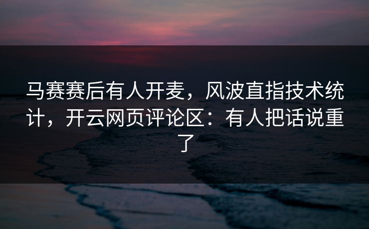 马赛赛后有人开麦，风波直指技术统计，开云网页评论区：有人把话说重了