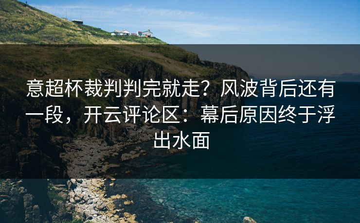 意超杯裁判判完就走？风波背后还有一段，开云评论区：幕后原因终于浮出水面