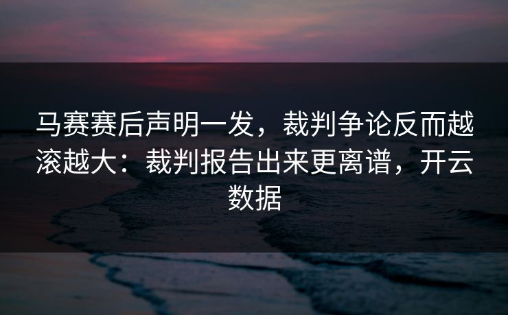 马赛赛后声明一发，裁判争论反而越滚越大：裁判报告出来更离谱，开云数据