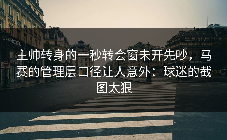 主帅转身的一秒转会窗未开先吵，马赛的管理层口径让人意外：球迷的截图太狠