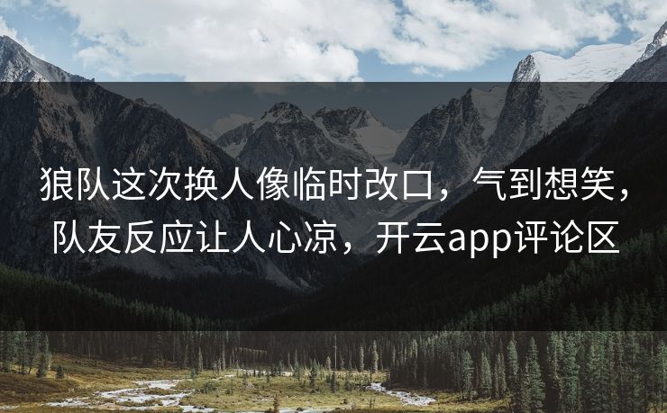 狼队这次换人像临时改口，气到想笑，队友反应让人心凉，开云app评论区