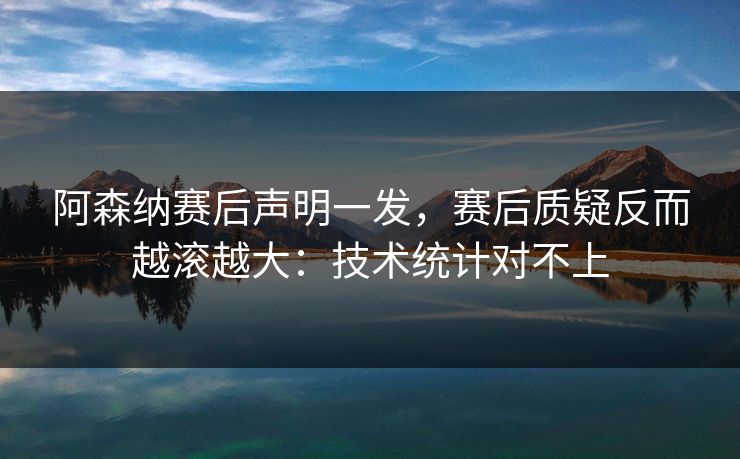 阿森纳赛后声明一发，赛后质疑反而越滚越大：技术统计对不上
