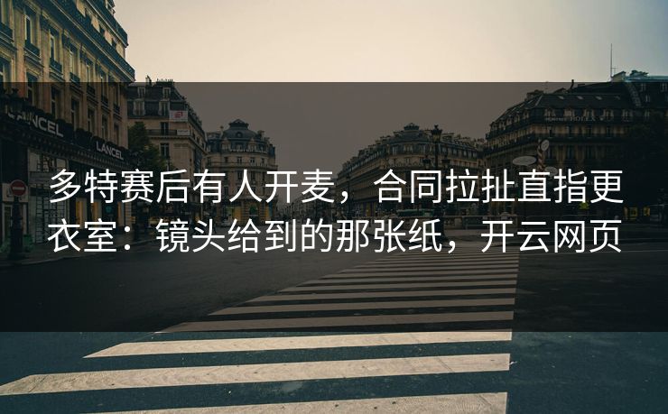多特赛后有人开麦，合同拉扯直指更衣室：镜头给到的那张纸，开云网页