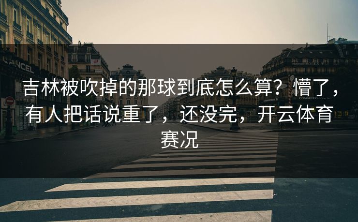 吉林被吹掉的那球到底怎么算？懵了，有人把话说重了，还没完，开云体育赛况
