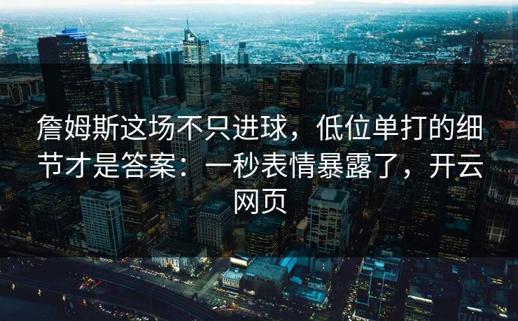 詹姆斯这场不只进球，低位单打的细节才是答案：一秒表情暴露了，开云网页