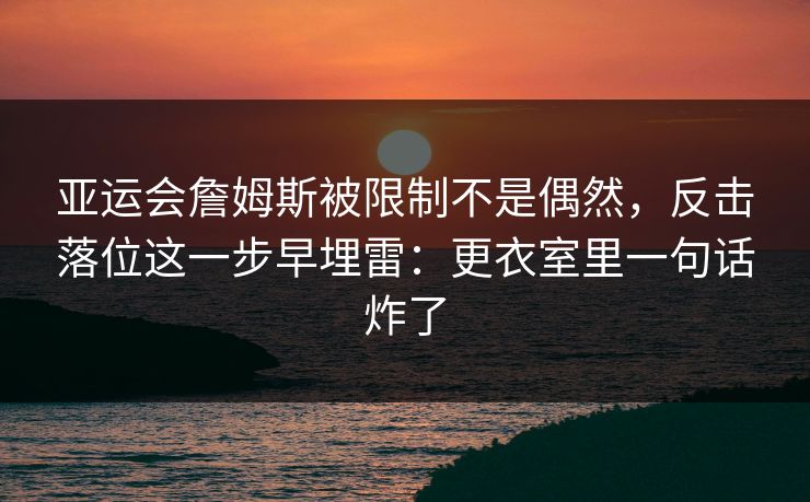 亚运会詹姆斯被限制不是偶然，反击落位这一步早埋雷：更衣室里一句话炸了