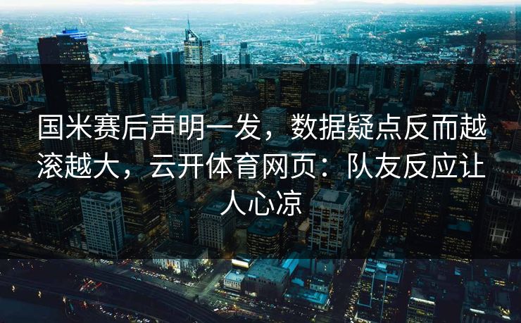 国米赛后声明一发，数据疑点反而越滚越大，云开体育网页：队友反应让人心凉