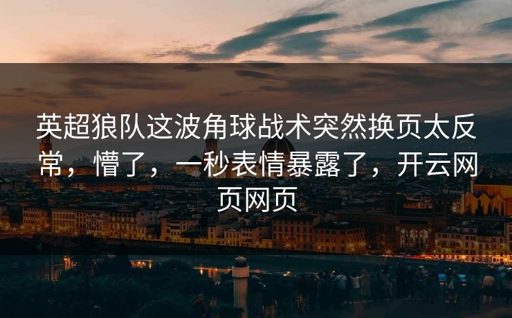 英超狼队这波角球战术突然换页太反常，懵了，一秒表情暴露了，开云网页网页