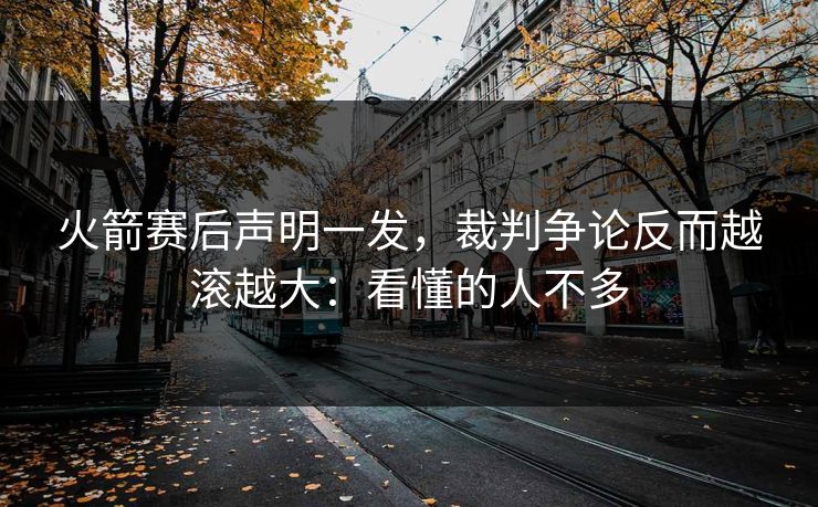 火箭赛后声明一发，裁判争论反而越滚越大：看懂的人不多