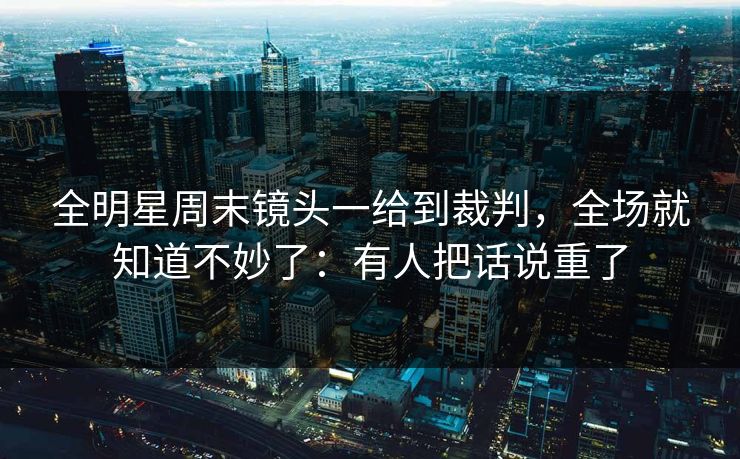 全明星周末镜头一给到裁判，全场就知道不妙了：有人把话说重了