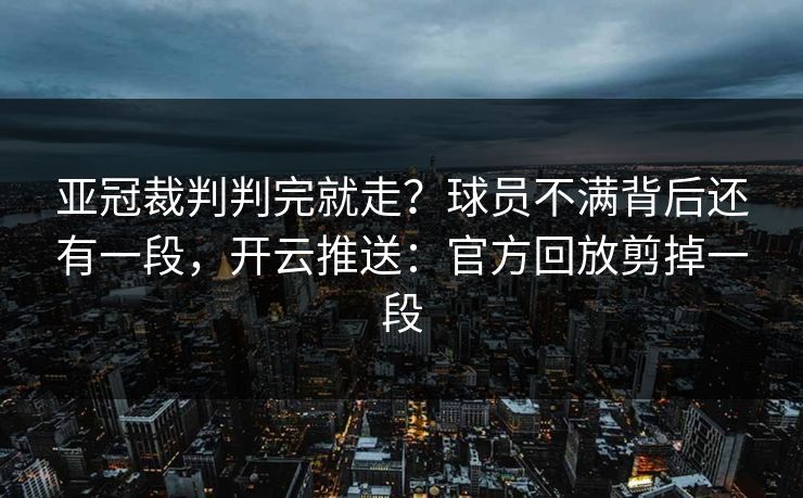 亚冠裁判判完就走?球员不满背后还有一段,开云推送:官方回放剪掉一段 亚冠裁判判完就走?球员不满背后还有一段,开云推送:官方回放剪掉一段