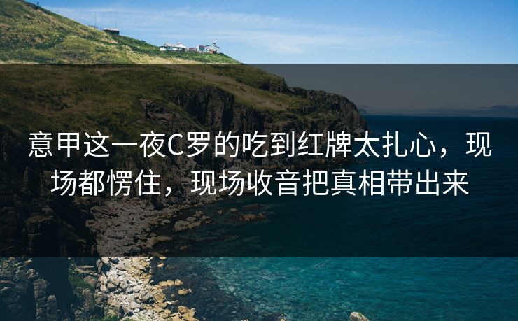 意甲这一夜C罗的吃到红牌太扎心，现场都愣住，现场收音把真相带出来
